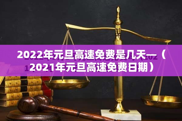 2022年元旦高速免费是几天—(2021年元旦高速免费日期) 2022年元旦高速免费是几天—(2021年元旦高速免费日期)