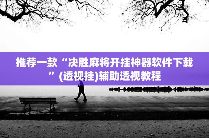 推荐一款“决胜麻将开挂神器软件下载	”(透视挂)辅助透视教程