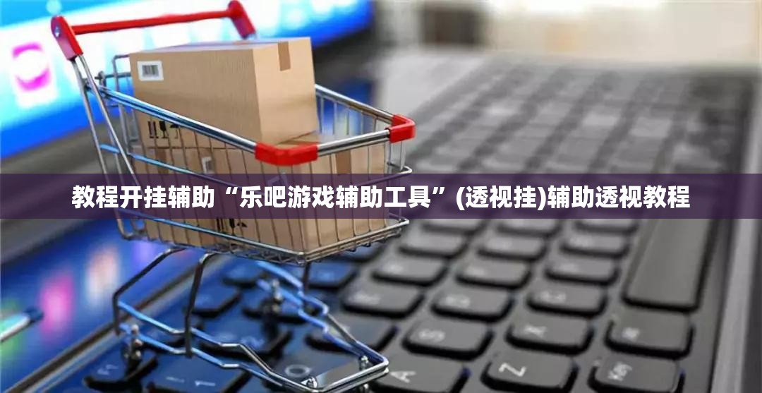 教程开挂辅助“乐吧游戏辅助工具”(透视挂)辅助透视教程