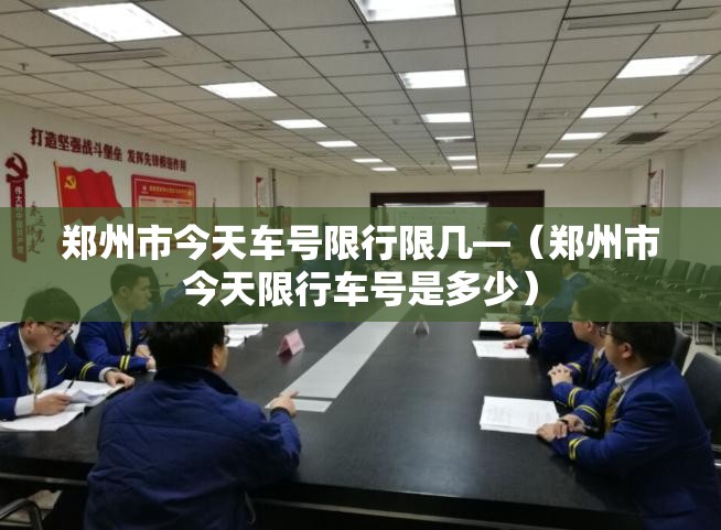 郑州市今天车号限行限几—(郑州市今天限行车号是多少) 郑州市今天车号限行限几—(郑州市今天限行车号是多少)