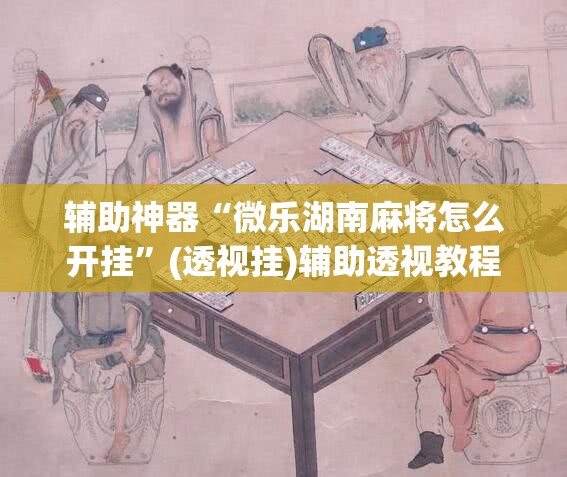 辅助神器“微乐湖南麻将怎么开挂	”(透视挂)辅助透视教程