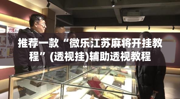 推荐一款“微乐江苏麻将开挂教程”(透视挂)辅助透视教程
