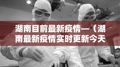 湖南目前最新疫情—(湖南最新疫情实时更新今天) 湖南目前最新疫情—(湖南最新疫情实时更新今天)