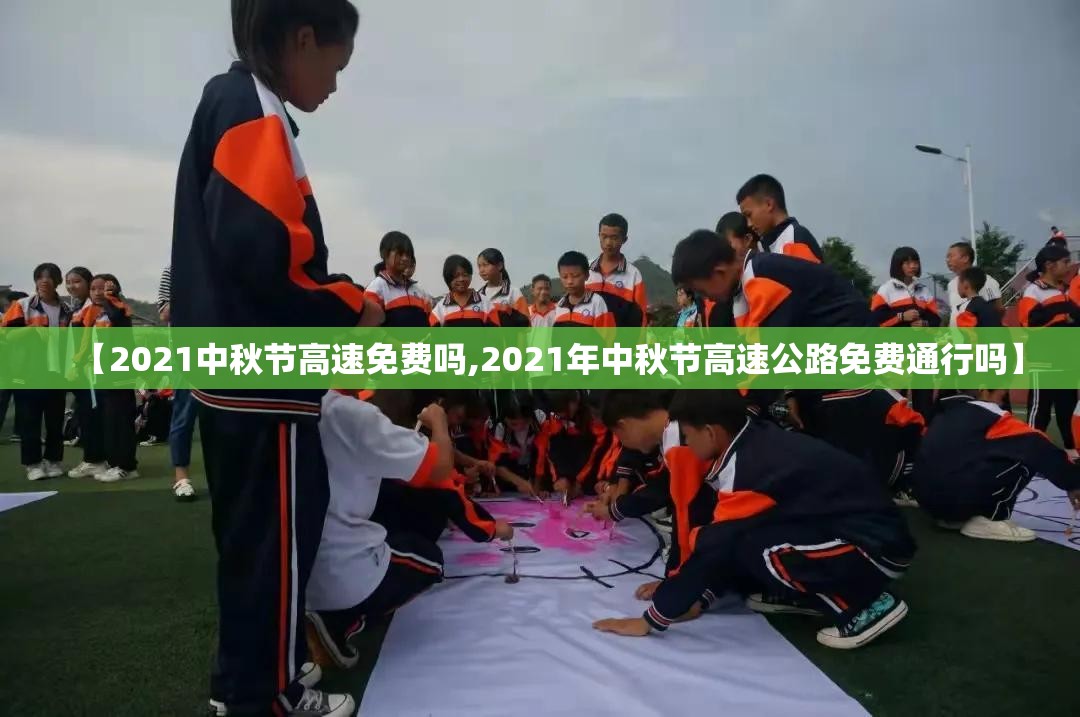 【2021中秋节高速免费吗,2021年中秋节高速公路免费通行吗】 【2021中秋节高速免费吗,2021年中秋节高速公路免费通行吗】