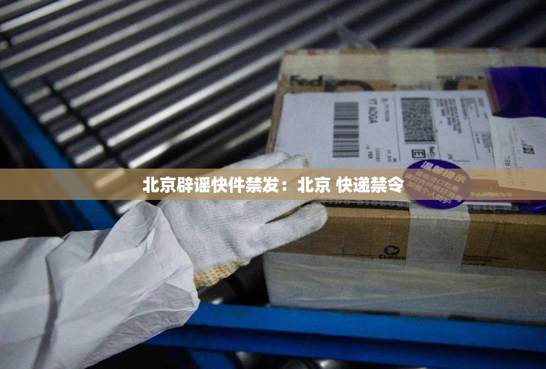 北京辟谣快件禁发:北京 快递禁令 北京辟谣快件禁发:北京 快递禁令