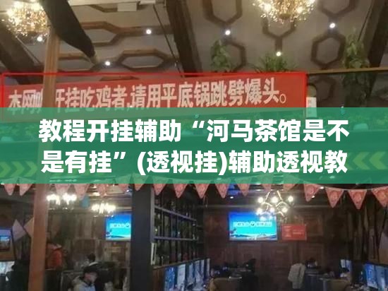 教程开挂辅助“河马茶馆是不是有挂	”(透视挂)辅助透视教程