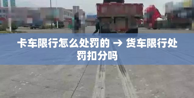 卡车限行怎么处罚的 → 货车限行处罚扣分吗