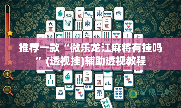 推荐一款“微乐龙江麻将有挂吗”(透视挂)辅助透视教程