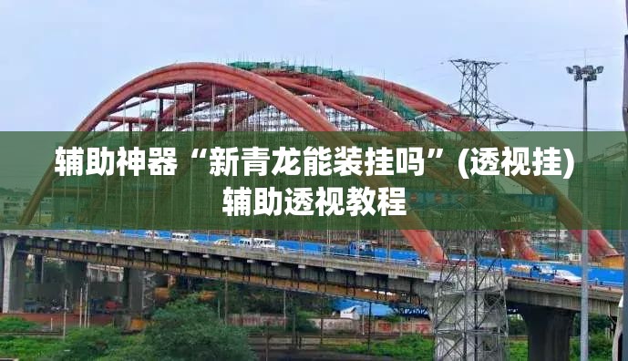 辅助神器“新青龙能装挂吗	”(透视挂)辅助透视教程