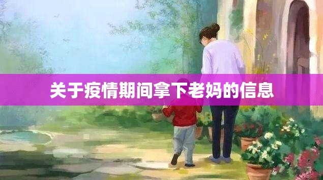 关于疫情期间拿下老妈的信息 关于疫情期间拿下老妈的信息