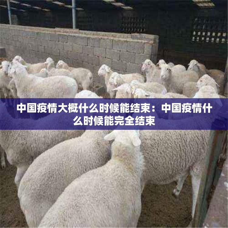 中国疫情大概什么时候能结束：中国疫情什么时候能完全结束
