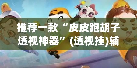 推荐一款“皮皮跑胡子透视神器”(透视挂)辅助透视教程