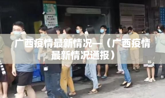 广西疫情最新情况—（广西疫情最新情况通报）