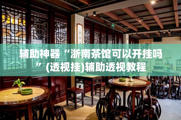 辅助神器“浙南茶馆可以开挂吗”(透视挂)辅助透视教程