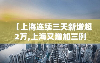 【上海连续三天新增超2万,上海又增加三例】 【上海连续三天新增超2万,上海又增加三例】