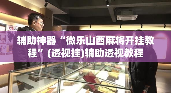 辅助神器“微乐山西麻将开挂教程”(透视挂)辅助透视教程