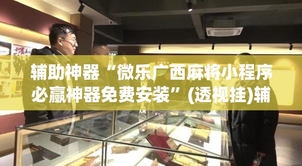 辅助神器“微乐广西麻将小程序必赢神器免费安装”(透视挂)辅助透视教程