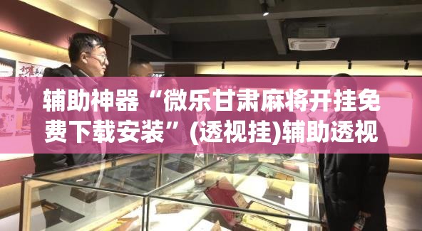 辅助神器“微乐甘肃麻将开挂免费下载安装”(透视挂)辅助透视教程