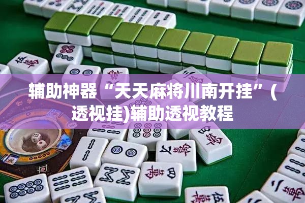 辅助神器“天天麻将川南开挂”(透视挂)辅助透视教程