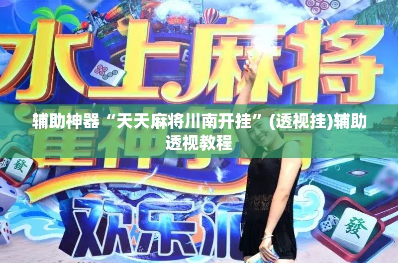 辅助神器“天天麻将川南开挂	”(透视挂)辅助透视教程