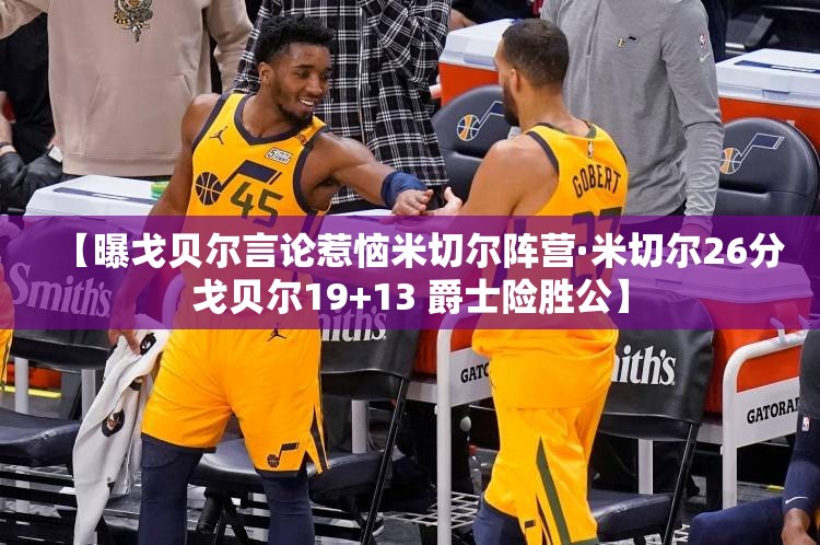【曝戈贝尔言论惹恼米切尔阵营·米切尔26分戈贝尔19+13 爵士险胜公】 【曝戈贝尔言论惹恼米切尔阵营·米切尔26分戈贝尔19+13 爵士险胜公】