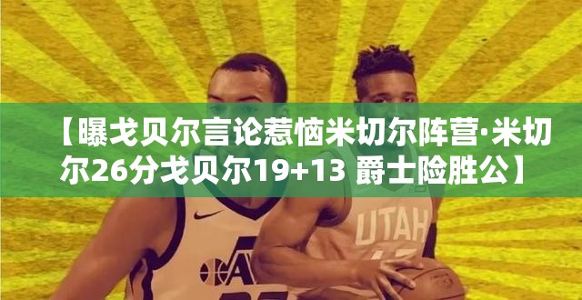 【曝戈贝尔言论惹恼米切尔阵营·米切尔26分戈贝尔19+13 爵士险胜公】 【曝戈贝尔言论惹恼米切尔阵营·米切尔26分戈贝尔19+13 爵士险胜公】