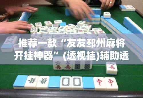 推荐一款“友友邳州麻将开挂神器	”(透视挂)辅助透视教程