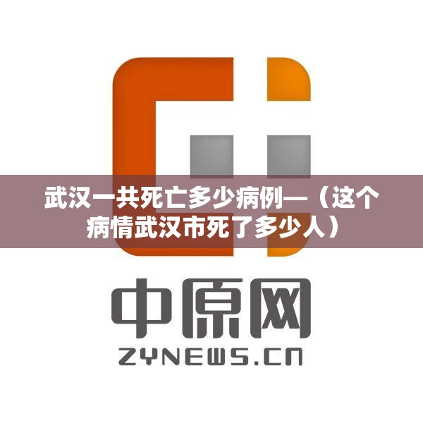 武汉一共死亡多少病例—(这个病情武汉市死了多少人) 武汉一共死亡多少病例—(这个病情武汉市死了多少人)
