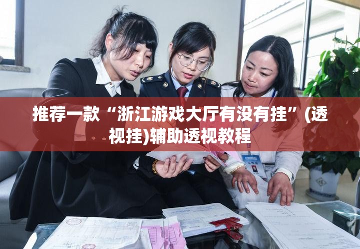 推荐一款“浙江游戏大厅有没有挂”(透视挂)辅助透视教程