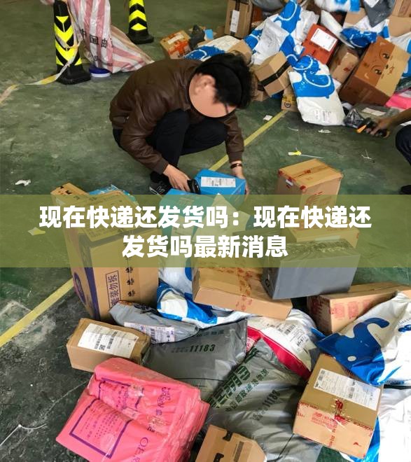 现在快递还发货吗:现在快递还发货吗最新消息 现在快递还发货吗:现在快递还发货吗最新消息