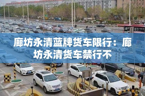 廊坊永清蓝牌货车限行：廊坊永清货车禁行不