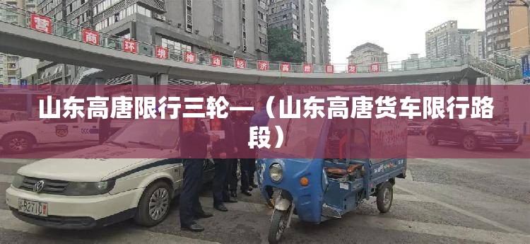 山东高唐限行三轮—（山东高唐货车限行路段）