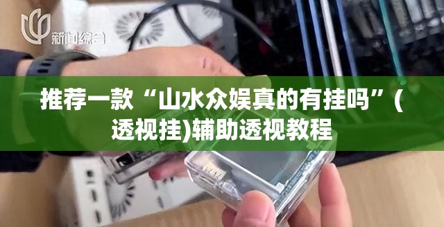推荐一款“山水众娱真的有挂吗”(透视挂)辅助透视教程