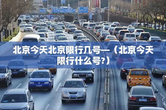 北京今天北京限行几号—(北京今天限行什么号?) 北京今天北京限行几号—(北京今天限行什么号?)