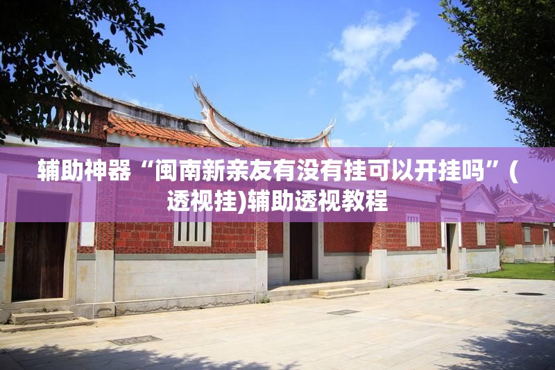 辅助神器“闽南新亲友有没有挂可以开挂吗”(透视挂)辅助透视教程