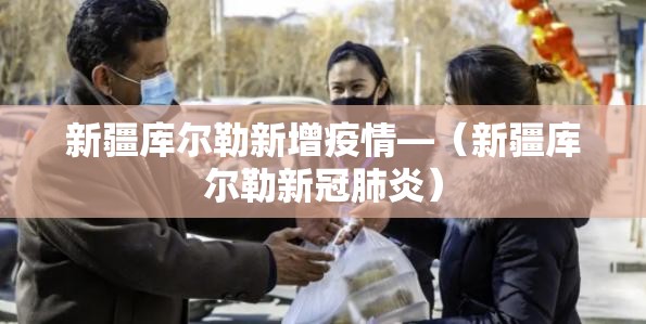 新疆库尔勒新增疫情—(新疆库尔勒新冠肺炎) 新疆库尔勒新增疫情—(新疆库尔勒新冠肺炎)