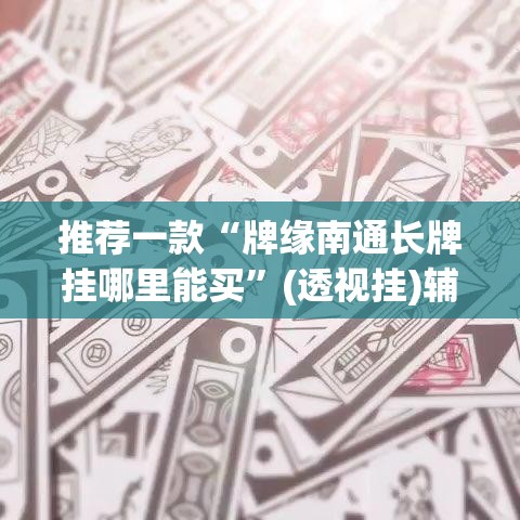 推荐一款“牌缘南通长牌挂哪里能买”(透视挂)辅助透视教程