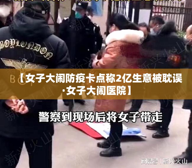 【女子大闹防疫卡点称2亿生意被耽误·女子大闹医院】 【女子大闹防疫卡点称2亿生意被耽误·女子大闹医院】