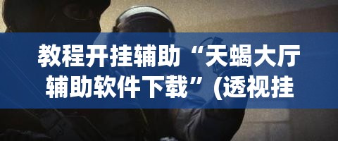 教程开挂辅助“天蝎大厅辅助软件下载”(透视挂)辅助透视教程