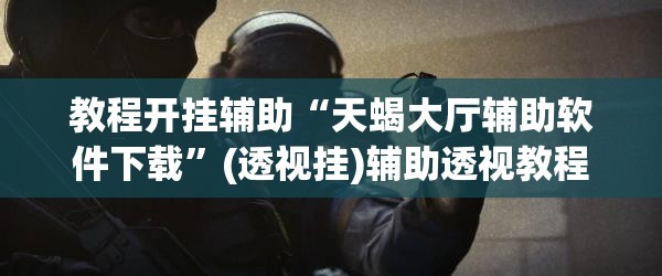 教程开挂辅助“天蝎大厅辅助软件下载	”(透视挂)辅助透视教程