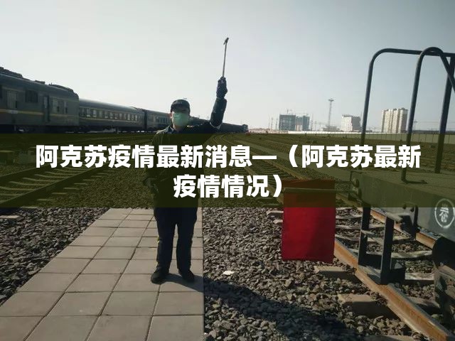 阿克苏疫情最新消息—(阿克苏最新疫情情况) 阿克苏疫情最新消息—(阿克苏最新疫情情况)