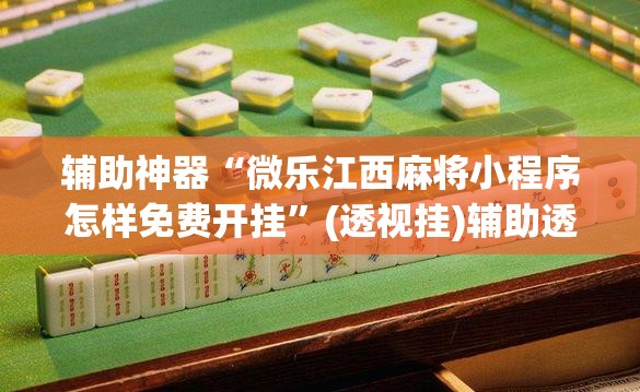辅助神器“微乐江西麻将小程序怎样免费开挂”(透视挂)辅助透视教程