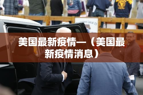 美国最新疫情—(美国最新疫情消息) 美国最新疫情—(美国最新疫情消息)