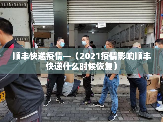 顺丰快递疫情—(2021疫情影响顺丰快递什么时候恢复) 顺丰快递疫情—(2021疫情影响顺丰快递什么时候恢复)