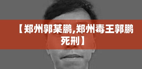 【郑州郭某鹏,郑州毒王郭鹏 死刑】 【郑州郭某鹏,郑州毒王郭鹏 死刑】