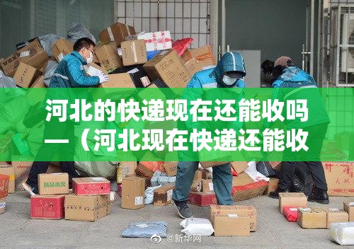 河北的快递现在还能收吗—(河北现在快递还能收货吗) 河北的快递现在还能收吗—(河北现在快递还能收货吗)