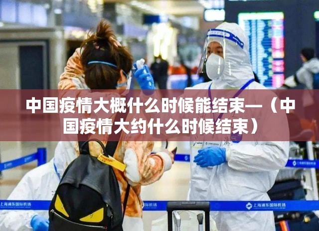 中国疫情大概什么时候能结束—（中国疫情大约什么时候结束）