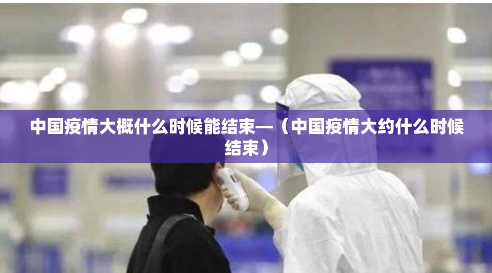 中国疫情大概什么时候能结束—（中国疫情大约什么时候结束）