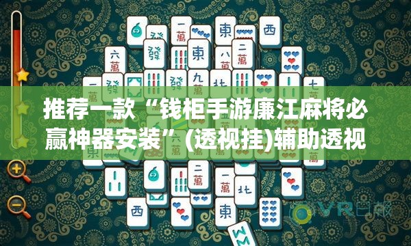 推荐一款“钱柜手游廉江麻将必赢神器安装	”(透视挂)辅助透视教程