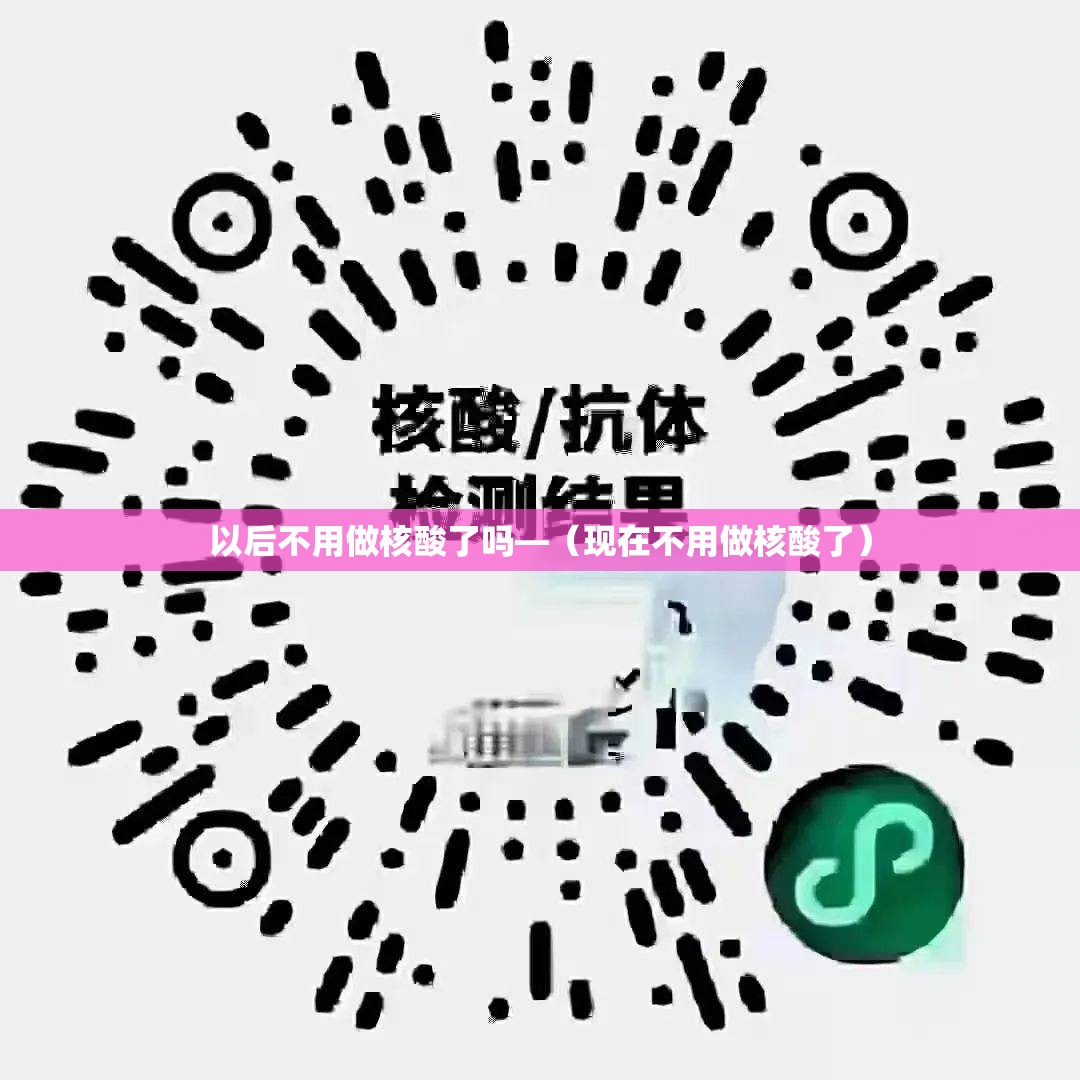 以后不用做核酸了吗—(现在不用做核酸了) 以后不用做核酸了吗—(现在不用做核酸了)